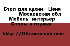 Стол для кухни › Цена ­ 2 500 - Московская обл. Мебель, интерьер » Столы и стулья   